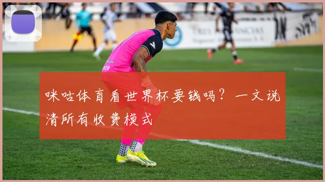 咪咕体育看世界杯要钱吗？一文说清所有收费模式