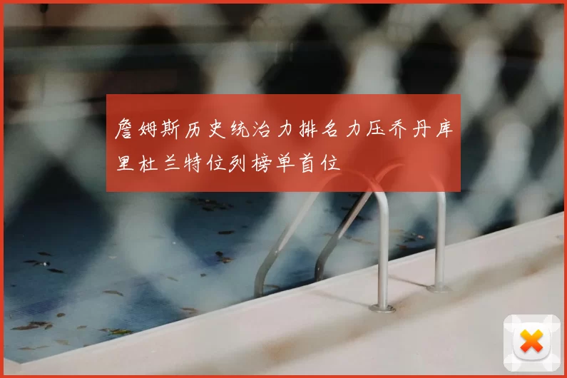 詹姆斯历史统治力排名力压乔丹库里杜兰特位列榜单首位