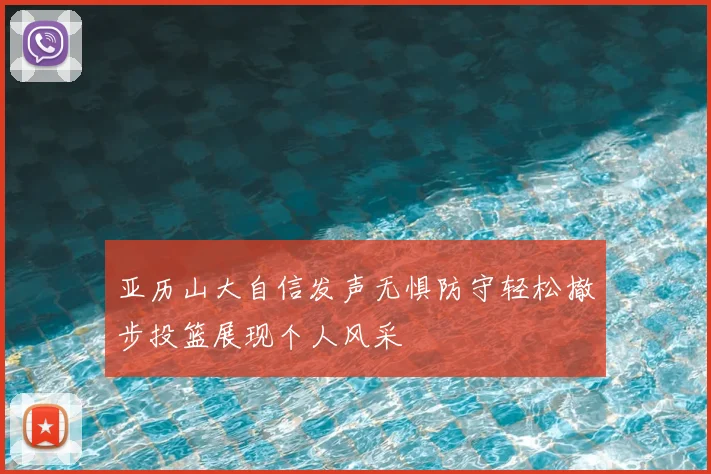 亚历山大自信发声无惧防守轻松撤步投篮展现个人风采