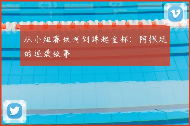 从小组赛坎坷到捧起金杯：阿根廷的逆袭故事