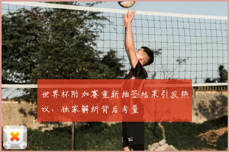世界杯附加赛重新抽签结果引发热议，独家解析背后考量