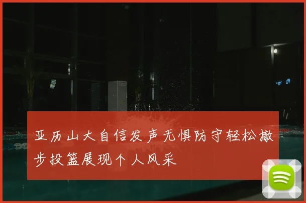亚历山大自信发声无惧防守轻松撤步投篮展现个人风采