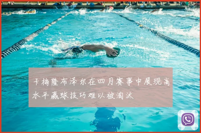 卡梅隆布泽尔在四月赛事中展现高水平赢球技巧难以被淘汰