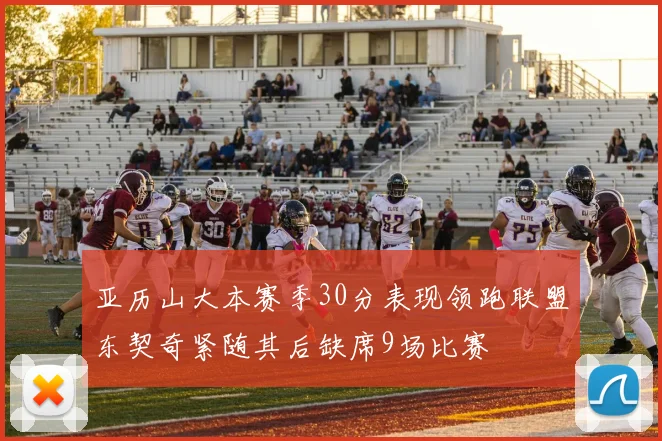 亚历山大本赛季30分表现领跑联盟东契奇紧随其后缺席9场比赛