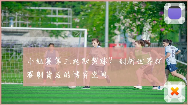 小组赛第三轮默契球?剖析世界杯赛制背后的博弈空间