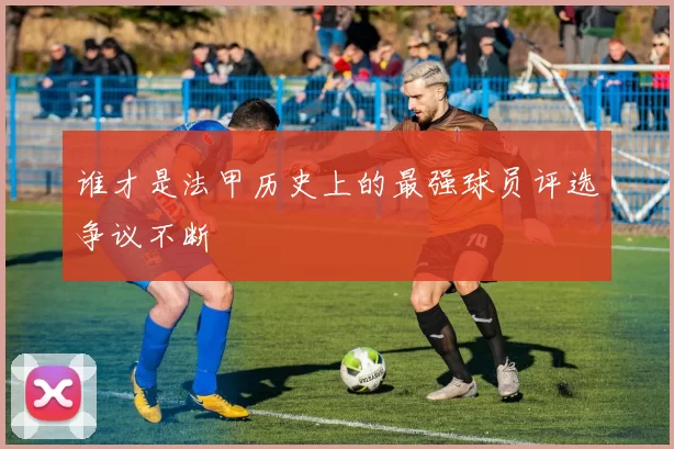 谁才是法甲历史上的最强球员评选争议不断