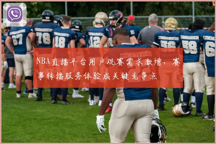 NBA直播平台用户观赛需求激增,赛事转播服务体验成关键竞争点