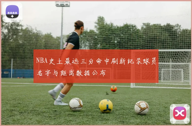 NBA史上最远三分命中刷新纪录球员名字与距离数据公布