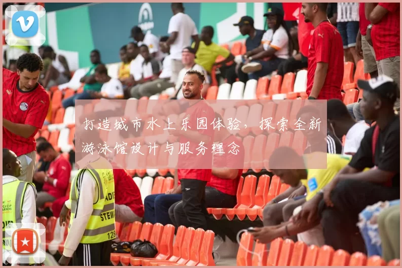 打造城市水上乐园体验，探索全新游泳馆设计与服务理念