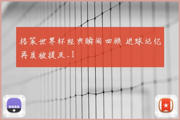 格策世界杯经典瞬间回顾 进球记忆再度被提及_1