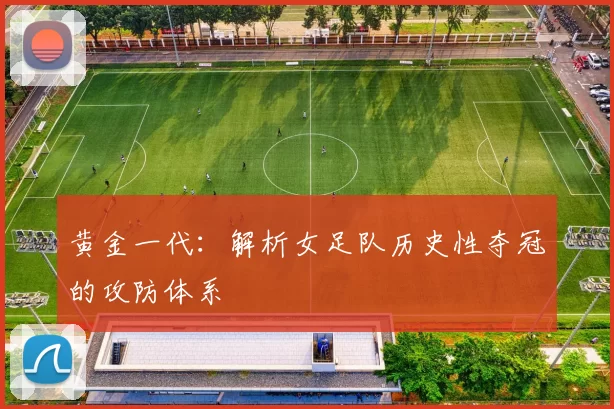 黄金一代：解析女足队历史性夺冠的攻防体系
