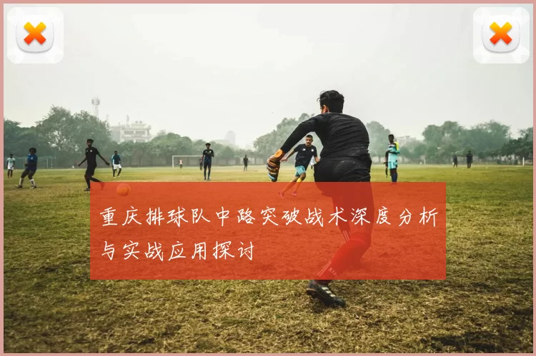 重庆排球队中路突破战术深度分析与实战应用探讨