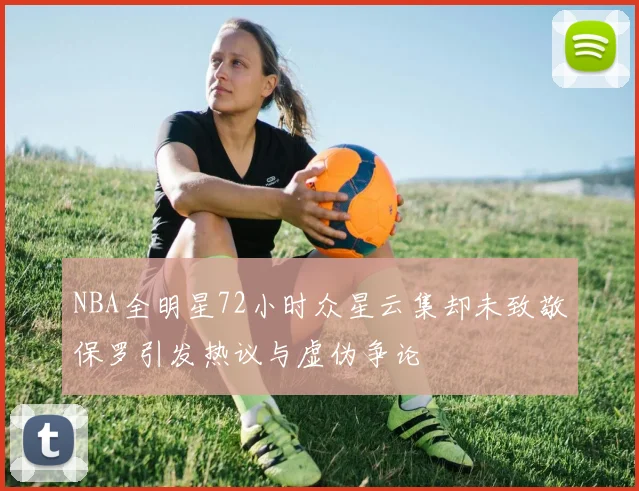 NBA全明星72小时众星云集却未致敬保罗引发热议与虚伪争论