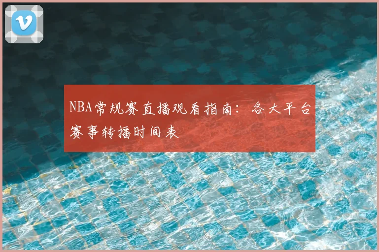 NBA常规赛直播观看指南:各大平台赛事转播时间表