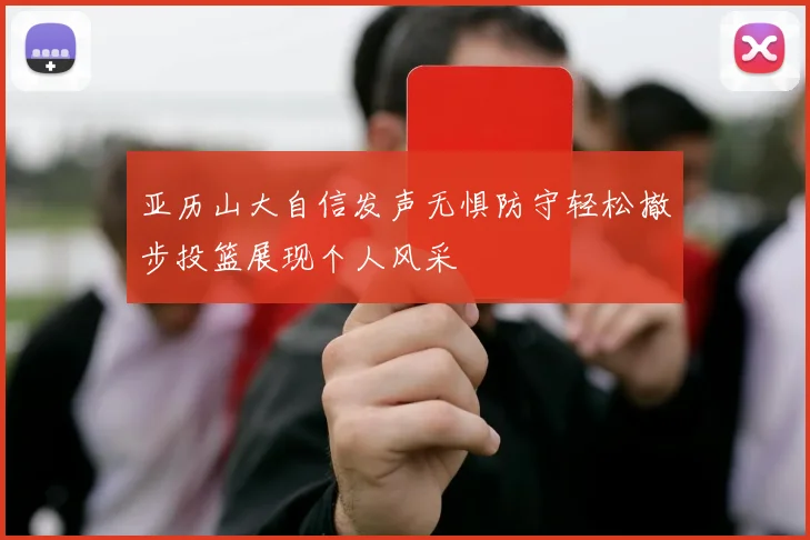 亚历山大自信发声无惧防守轻松撤步投篮展现个人风采