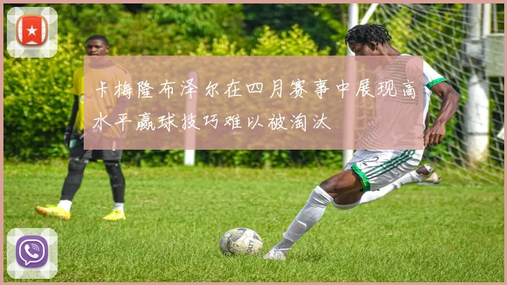 卡梅隆布泽尔在四月赛事中展现高水平赢球技巧难以被淘汰