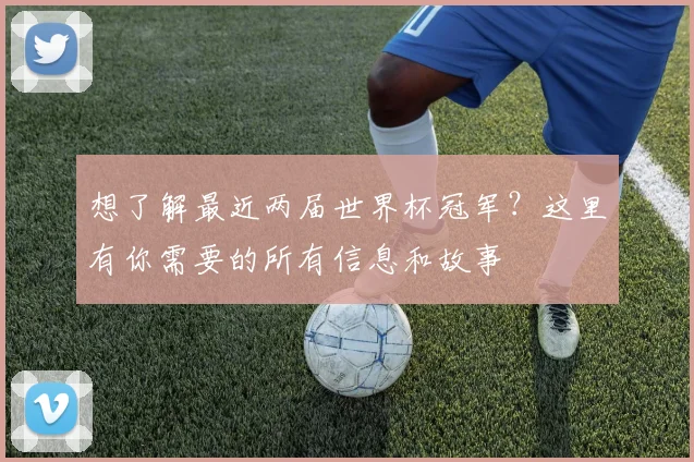 想了解最近两届世界杯冠军？这里有你需要的所有信息和故事