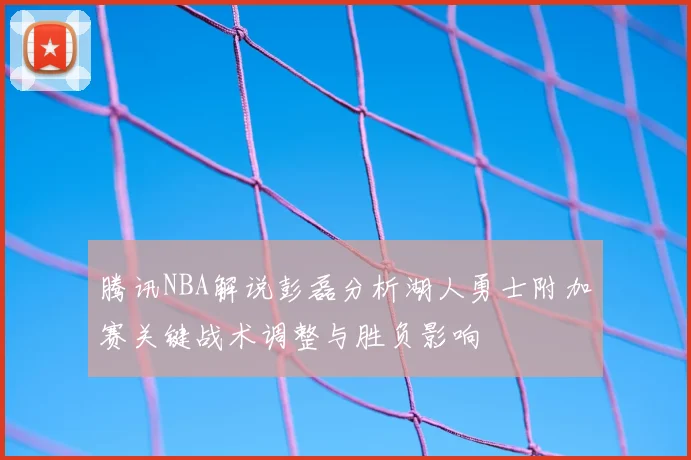 腾讯NBA解说彭磊分析湖人勇士附加赛关键战术调整与胜负影响