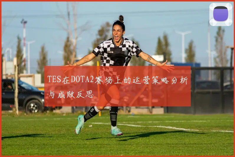 TES在DOTA2赛场上的运营策略分析与成败反思