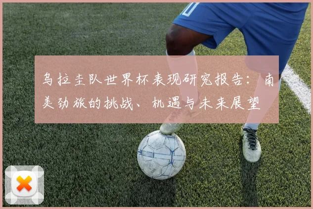 乌拉圭队世界杯表现研究报告：南美劲旅的挑战、机遇与未来展望