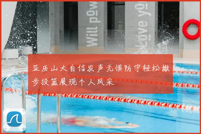 亚历山大自信发声无惧防守轻松撤步投篮展现个人风采