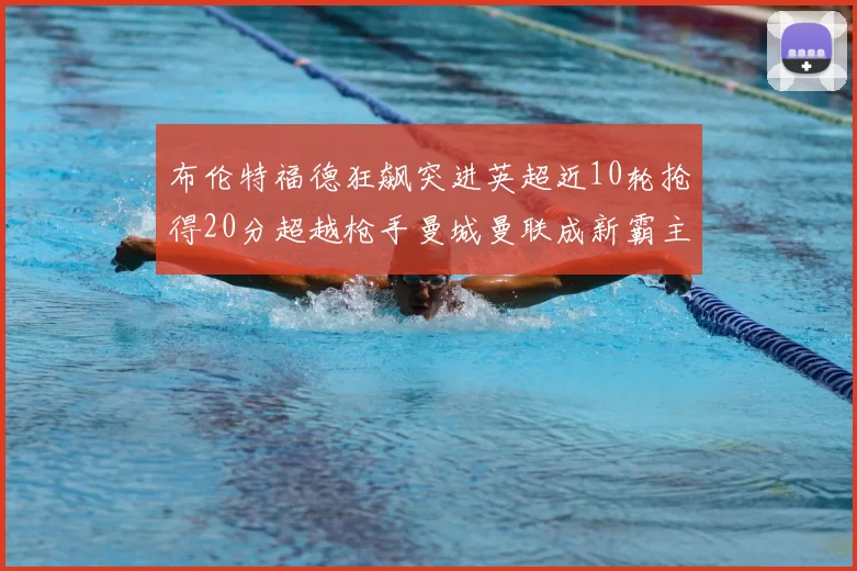 布伦特福德狂飙突进英超近10轮抢得20分超越枪手曼城曼联成新霸主