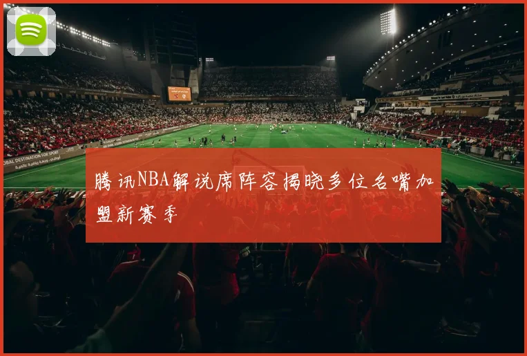腾讯NBA解说席阵容揭晓多位名嘴加盟新赛季