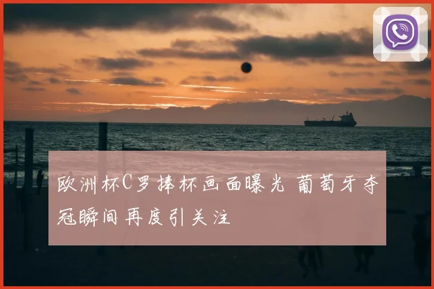 欧洲杯C罗捧杯画面曝光 葡萄牙夺冠瞬间再度引关注