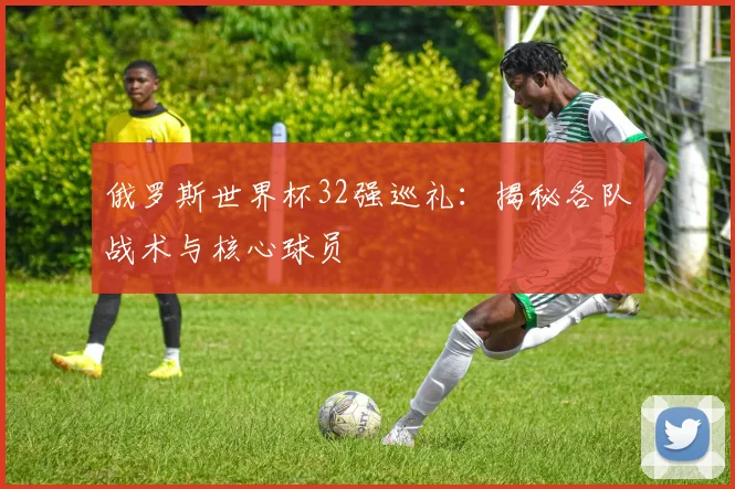 俄罗斯世界杯32强巡礼：揭秘各队战术与核心球员