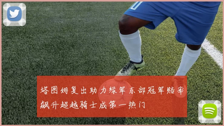 塔图姆复出助力绿军东部冠军赔率飙升超越骑士成第一热门