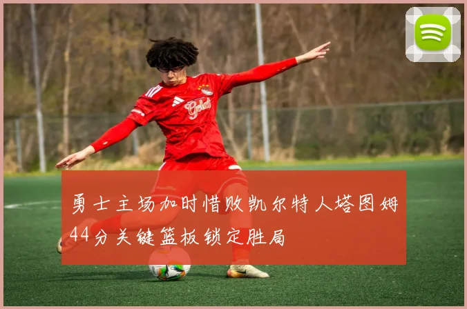 勇士主场加时惜败凯尔特人塔图姆44分关键篮板锁定胜局