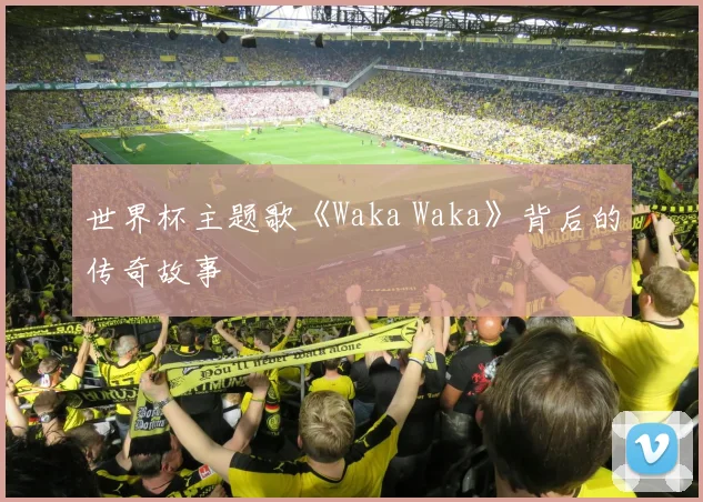 世界杯主题歌《Waka Waka》背后的传奇故事