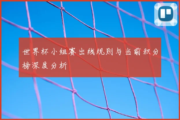 世界杯小组赛出线规则与当前积分榜深度分析