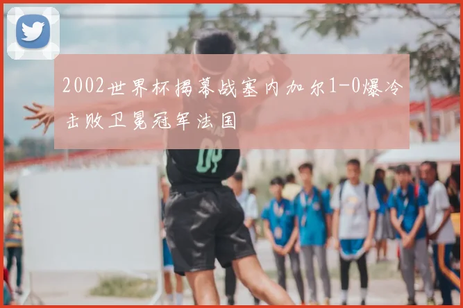 2002世界杯揭幕战塞内加尔1-0爆冷击败卫冕冠军法国