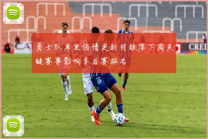 勇士队库里伤情更新将缺席下周关键赛事影响季后赛排名