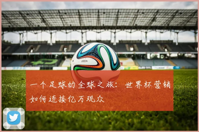 一个足球的全球之旅：世界杯营销如何连接亿万观众