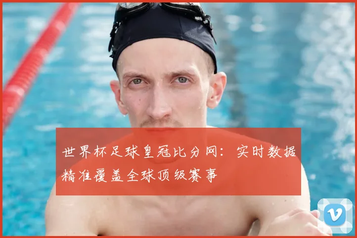 世界杯足球皇冠比分网：实时数据精准覆盖全球顶级赛事