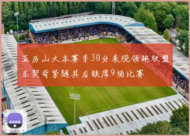亚历山大本赛季30分表现领跑联盟东契奇紧随其后缺席9场比赛