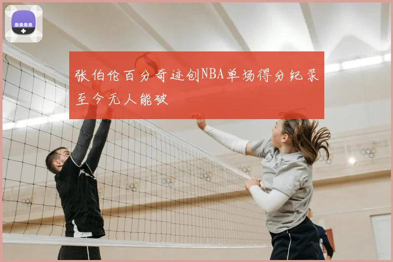 张伯伦百分奇迹创NBA单场得分纪录至今无人能破