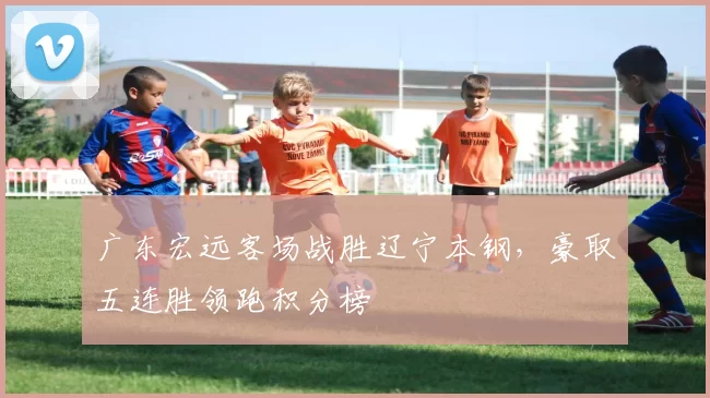 广东宏远客场战胜辽宁本钢，豪取五连胜领跑积分榜