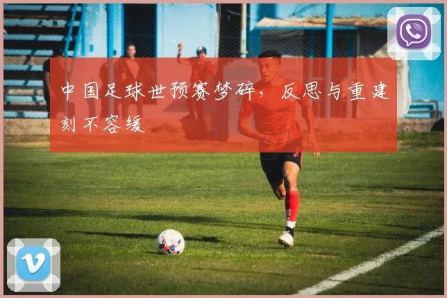 中国足球世预赛梦碎,反思与重建刻不容缓