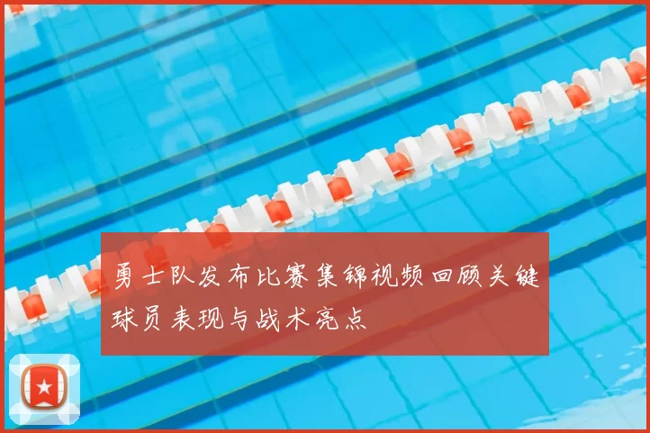 勇士队发布比赛集锦视频回顾关键球员表现与战术亮点
