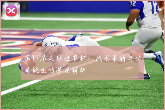 第17届足球世界杯：战术革新与传奇诞生的深度解析