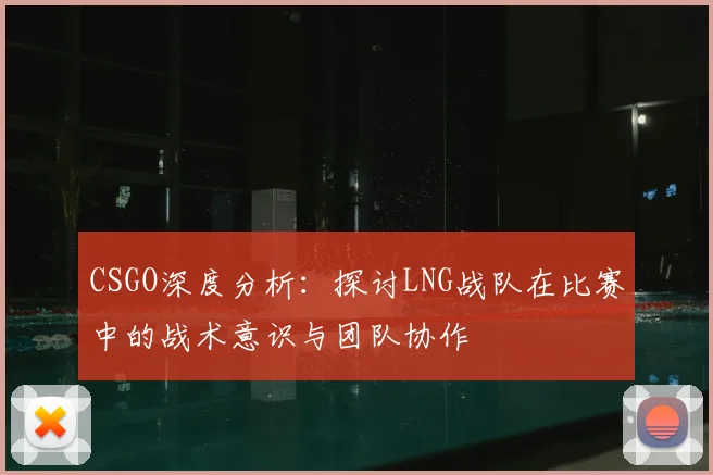 CSGO深度分析：探讨LNG战队在比赛中的战术意识与团队协作
