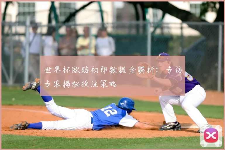 世界杯欧赔初即数据全解析:专访专家揭秘投注策略