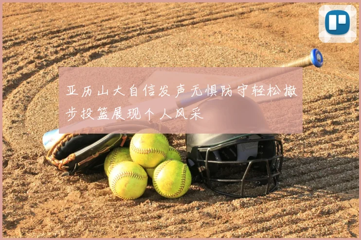 亚历山大自信发声无惧防守轻松撤步投篮展现个人风采