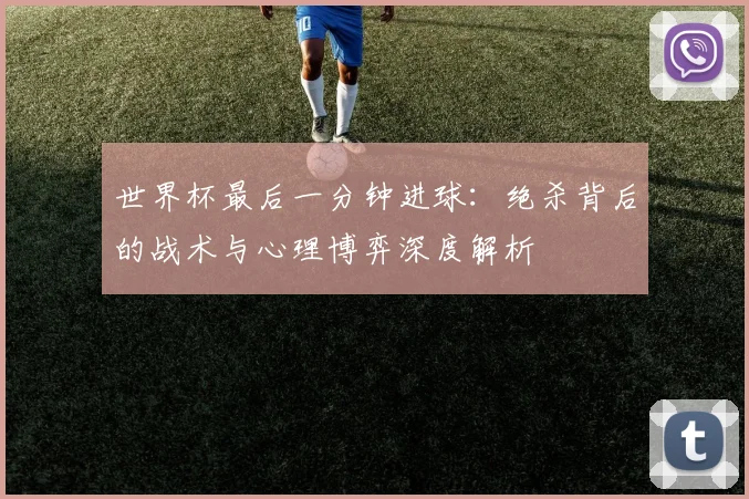 世界杯最后一分钟进球：绝杀背后的战术与心理博弈深度解析