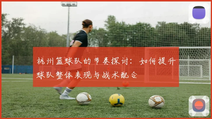 杭州篮球队的节奏探讨：如何提升球队整体表现与战术配合