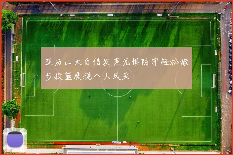 亚历山大自信发声无惧防守轻松撤步投篮展现个人风采