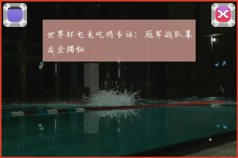 世界杯电竞吃鸡专访：冠军战队幕后全揭秘